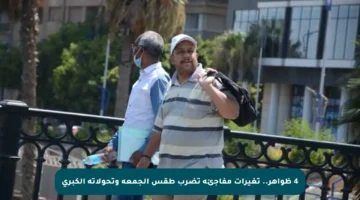 4 ظواهر.. تغيرات مفاجئة تضرب طقس الجمعة وتحولاته الكبرى